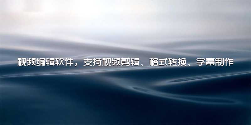 视频编辑软件，支持视频剪辑、格式转换、字幕制作